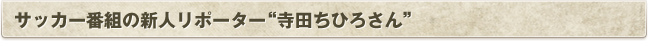 サッカー番組の新人リポーター'寺田ちひろさん'