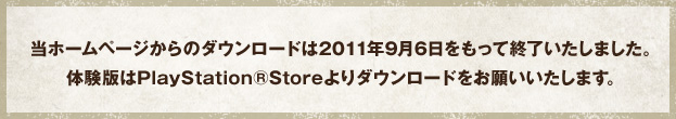 当ホームページからのダウンロードは2011年9月6日をもって終了いたしました。体験版はPlayStation®Storeよりダウンロードをお願いいたします。