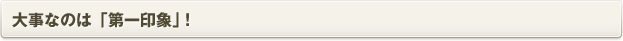 大事なのは「第一印象」！