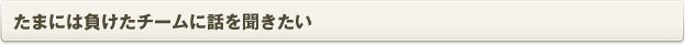 たまには負けたチームに話を聞きたい