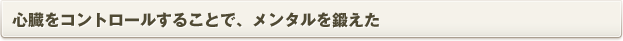 心臓をコントロールすることで、メンタルを鍛えた