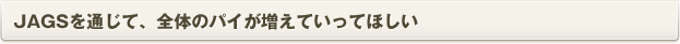 JAGSを通じて、全体のパイが増えていってほしい