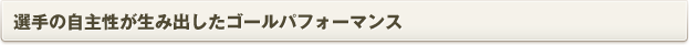 選手の自主性が生み出したゴールパフォーマンス