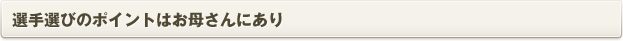 選手選びのポイントはお母さんにあり