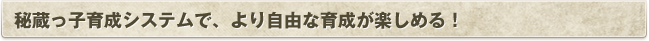 秘蔵っ子育成システムで、より自由な育成が楽しめる！
