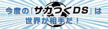 今度の｢ｻｶつくDS｣は世界が相手だ！